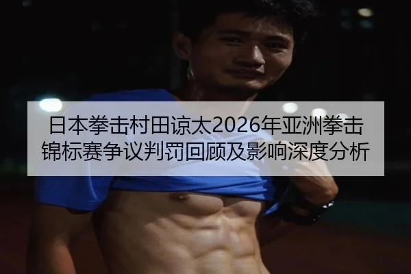 日本拳击村田谅太2026年亚洲拳击锦标赛争议判罚回顾及影响深度分析