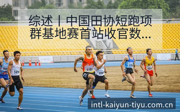 综述丨中国田协短跑项群基地赛首站收官数据对比与趋势观察签 - 开云APP
