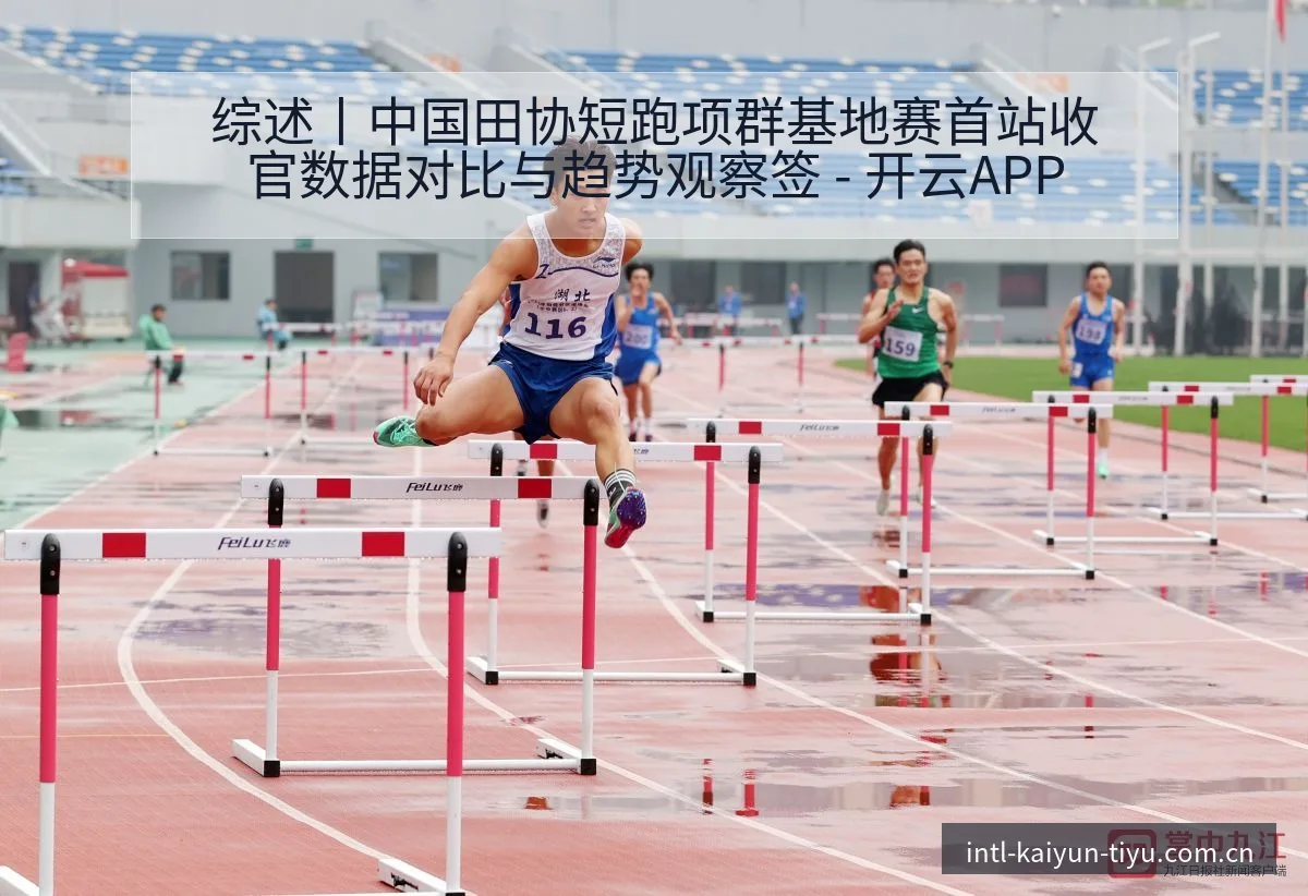 综述丨中国田协短跑项群基地赛首站收官数据对比与趋势观察签 - 开云APP